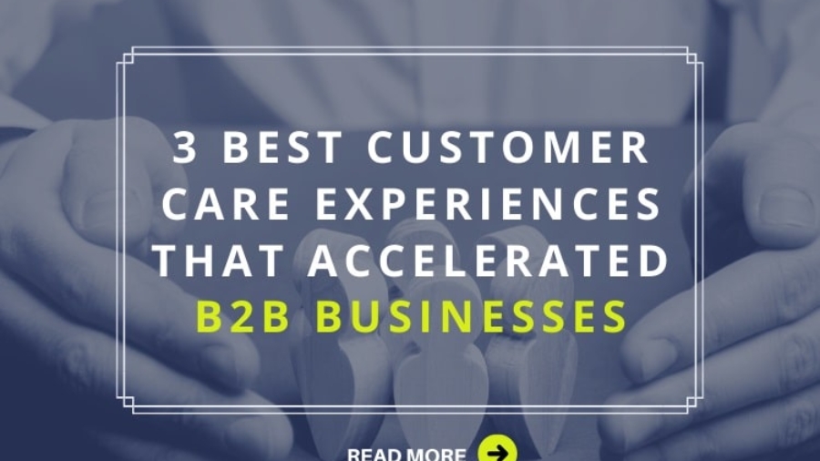 3 Best Customer Care Experiences that Accelerated B2B Businesses