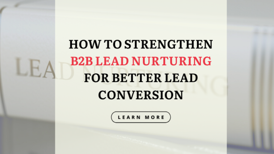 How to Strengthen B2B Lead Nurturing for Better Lead Conversion