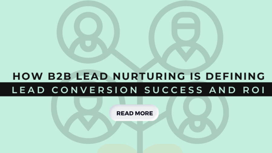 How B2B Lead Nurturing is Defining Lead Conversion Success and ROI