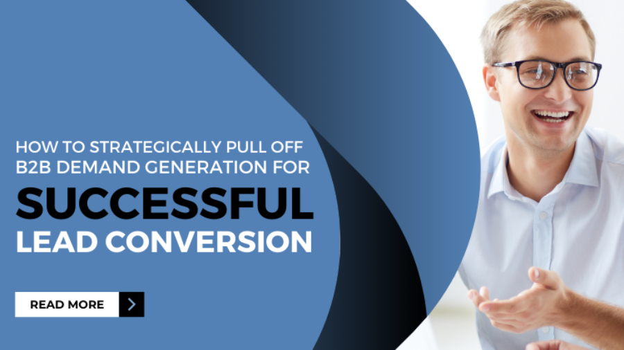 How to Strategically Pull Off B2B Demand Generation For Successful Lead Conversion