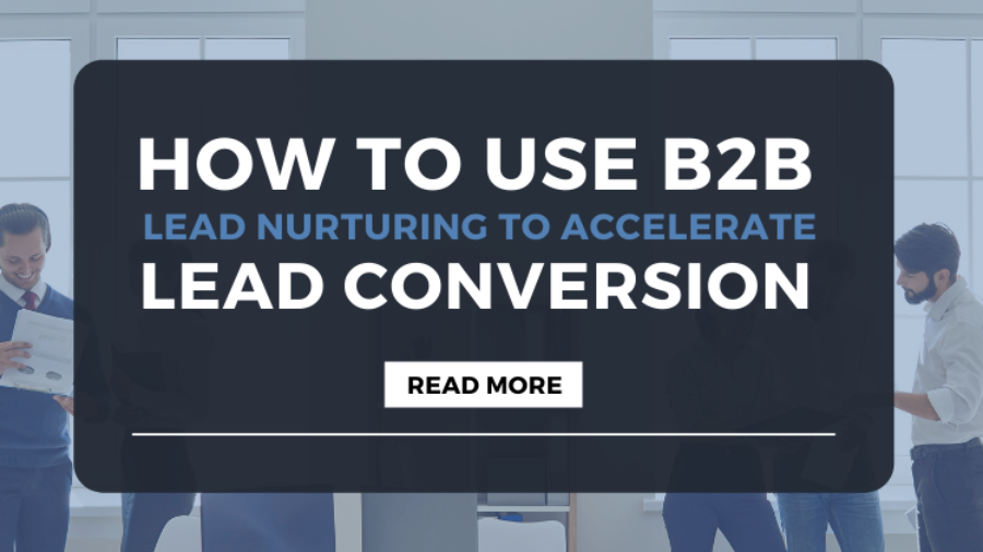 How To Use B2B Lead Nurturing To Accelerate Lead Conversion