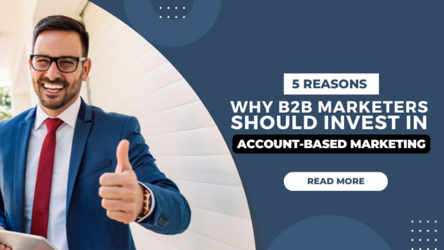 5 Reasons Why B2B Marketers Should Invest In Account-Based Marketing