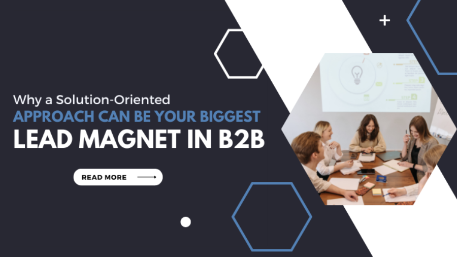 Why a Solution Oriented Approach Can Be Your Biggest Lead Magnet in B2B